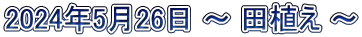 2024年5月26日 ～ 田植え ～